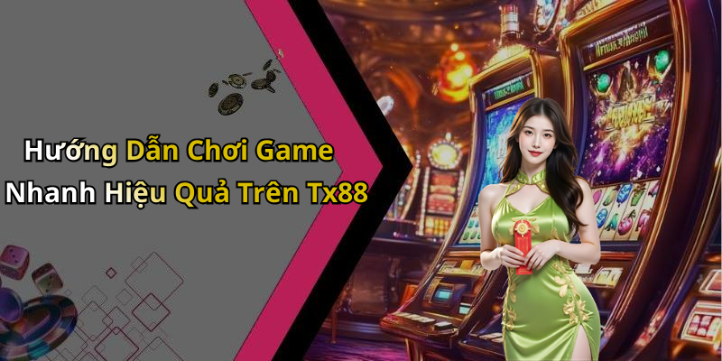 Hướng Dẫn Chơi Game Nhanh Hiệu Quả Trên Tx88