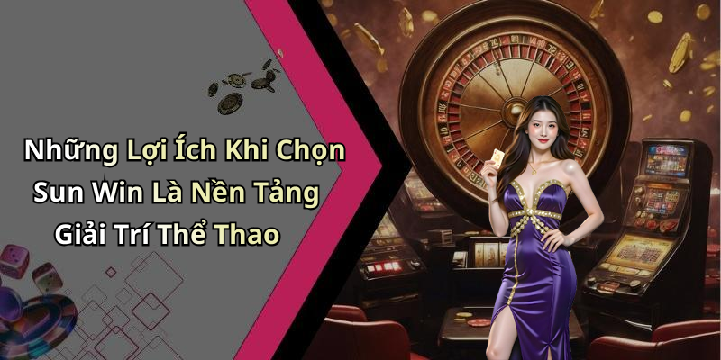 Những Lợi Ích Khi Chọn Sun Win Là Nền Tảng Giải Trí Thể Thao