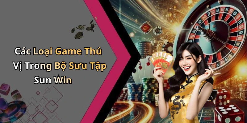 Các Loại Game Thú Vị Trong Bộ Sưu Tập Sun Win