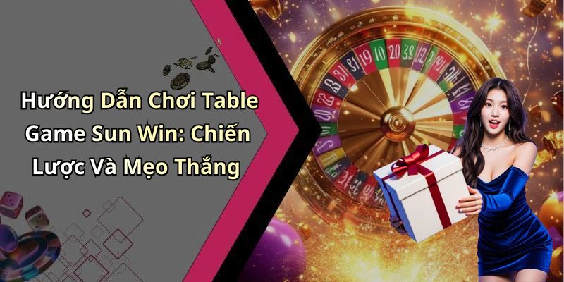 Hướng Dẫn Chơi Table Game Sun Win: Chiến Lược Và Mẹo Thắng