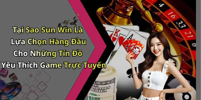 Tại Sao Sun Win Là Lựa Chọn Hàng Đầu Cho Những Tín Đồ Yêu Thích Game Trực Tuyến