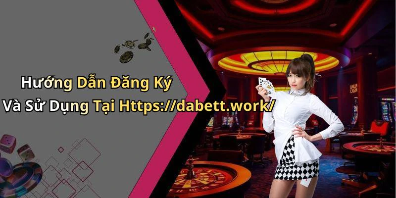 Hướng Dẫn Đăng Ký Và Sử Dụng Tại Https://dabett.work/